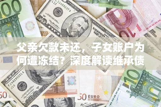 武汉父亲欠款未还，子女账户为何遭冻结？深度解读继承债务迷局