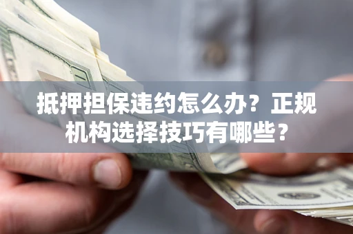 武汉抵押担保违约怎么办？正规机构选择技巧有哪些？
