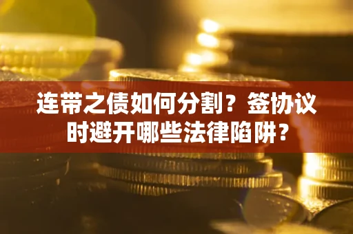 武汉连带之债如何分割？签协议时避开哪些法律陷阱？