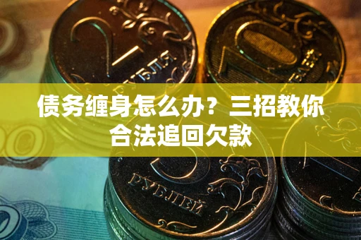 武汉债务缠身怎么办？三招教你合法追回欠款