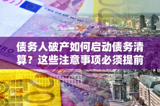武汉债务人破产如何启动债务清算？这些注意事项必须提前知道