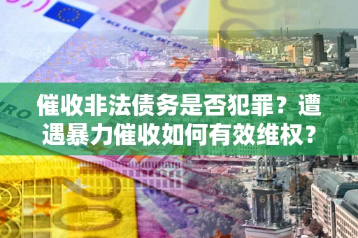 武汉催收非法债务是否犯罪?遭遇暴力催收如何有效维权? 武汉催收非法债务是否犯罪?遭遇暴力催收如何有效维权?