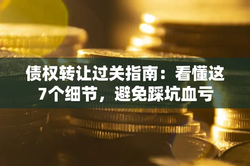 武汉债权转让过关指南：看懂这7个细节，避免踩坑血亏