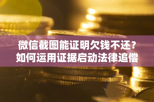 武汉微信截图能证明欠钱不还？如何运用证据启动法律追偿程序？