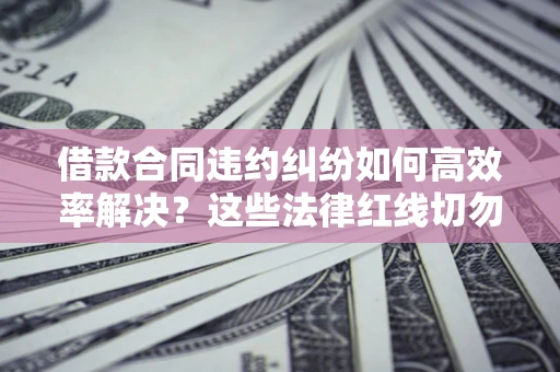 武汉借款合同违约纠纷如何高效率解决？这些法律红线切勿触碰