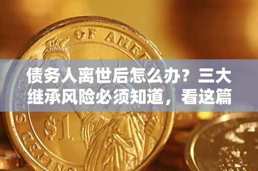 武汉债务人离世后怎么办？三大继承风险必须知道，看这篇就够了