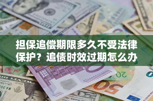 武汉担保追偿期限多久不受法律保护？追债时效过期怎么办？
