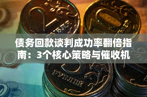 武汉债务回款谈判成功率翻倍指南：3个核心策略与催收机构避坑法则