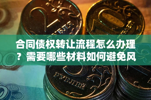 武汉合同债权转让流程怎么办理？需要哪些材料如何避免风险？