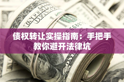 武汉债权转让实操指南：手把手教你避开法律坑