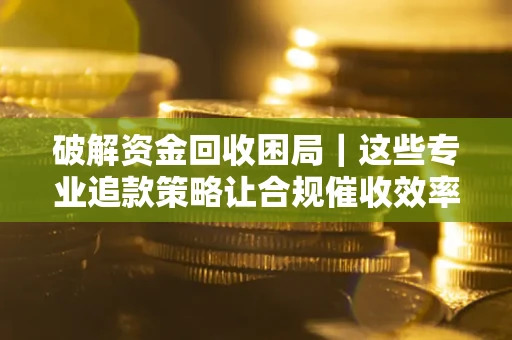 武汉破解资金回收困局｜这些专业追款策略让合规催收效率翻倍