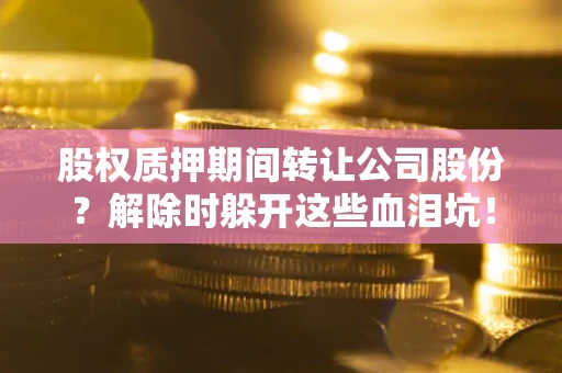 武汉股权质押期间转让公司股份？解除时躲开这些血泪坑！