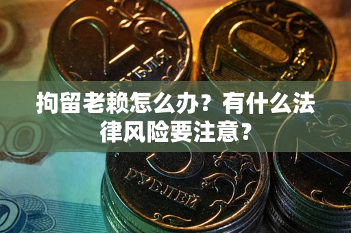 武汉拘留老赖怎么办？有什么法律风险要注意？