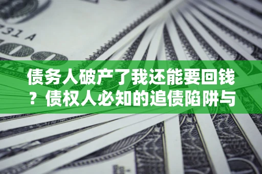 武汉债务人破产了我还能要回钱？债权人必知的追债陷阱与破局之道