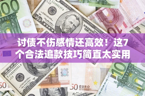 武汉讨债不伤感情还高效！这7个合法追款技巧简直太实用