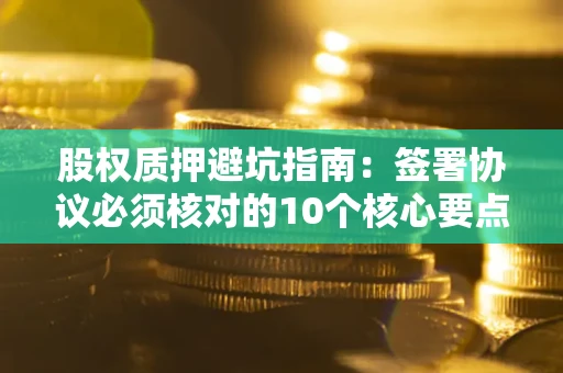 武汉股权质押避坑指南:签署协议必须核对的10个核心要点 武汉股权质押避坑指南:签署协议必须核对的10个核心要点