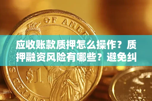 武汉应收账款质押怎么操作？质押融资风险有哪些？避免纠纷高效融资技巧