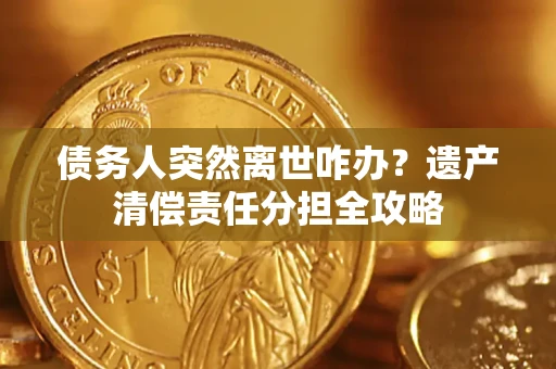 武汉债务人突然离世咋办？遗产清偿责任分担全攻略