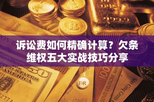 武汉诉讼费如何精确计算？欠条维权五大实战技巧分享