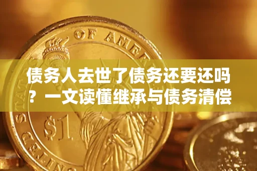 武汉债务人去世了债务还要还吗？一文读懂继承与债务清偿