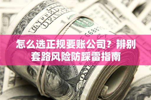 武汉怎么选正规要账公司？辨别套路风险防踩雷指南