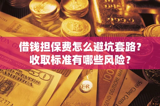 武汉借钱担保费怎么避坑套路?收取标准有哪些风险? 武汉借钱担保费怎么避坑套路?收取标准有哪些风险?