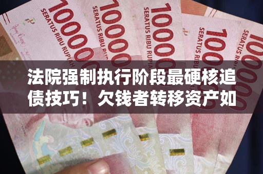 武汉法院强制执行阶段最硬核追债技巧！欠钱者转移资产如何破解？