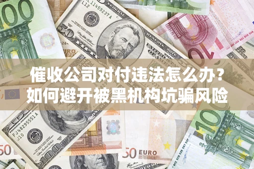 武汉催收公司对付违法怎么办？如何避开被黑机构坑骗风险