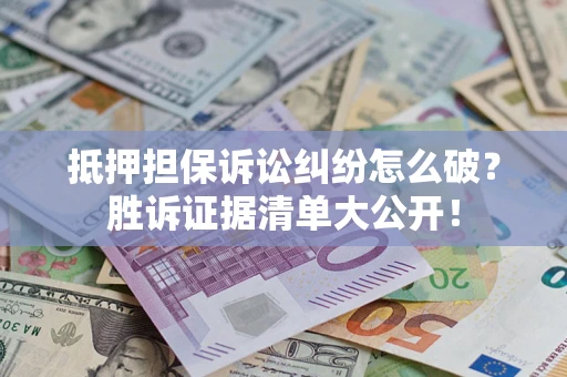 武汉抵押担保诉讼纠纷怎么破？胜诉证据清单大公开！