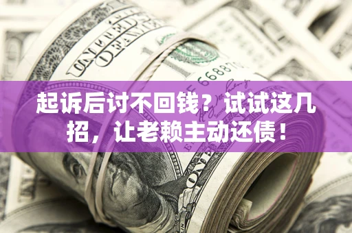 武汉起诉后讨不回钱？试试这几招，让老赖主动还债！