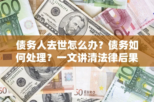 武汉债务人去世怎么办？债务如何处理？一文讲清法律后果