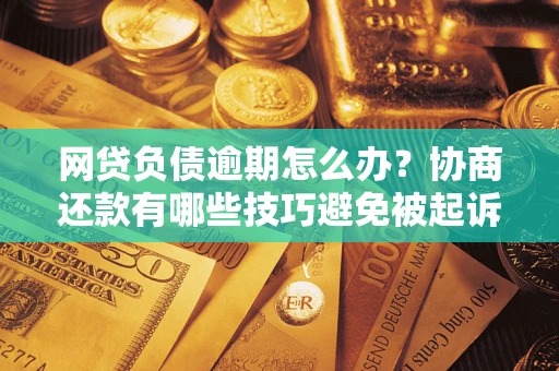 武汉网贷负债逾期怎么办？协商还款有哪些技巧避免被起诉？