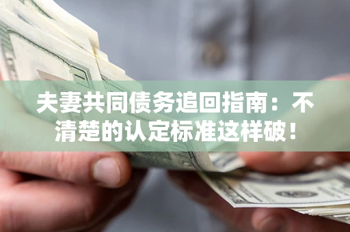 武汉夫妻共同债务追回指南：不清楚的认定标准这样破！