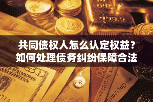 武汉共同债权人怎么认定权益？如何处理债务纠纷保障合法权益？