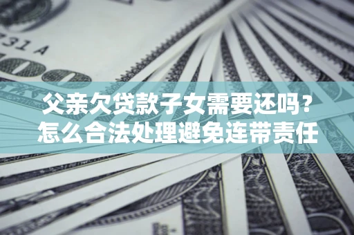 武汉父亲欠贷款子女需要还吗？怎么合法处理避免连带责任？