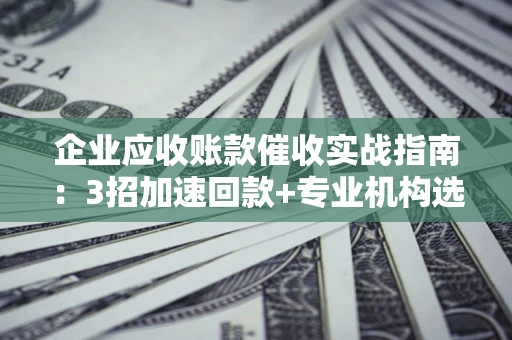 武汉企业应收账款催收实战指南：3招加速回款+专业机构选择避坑
