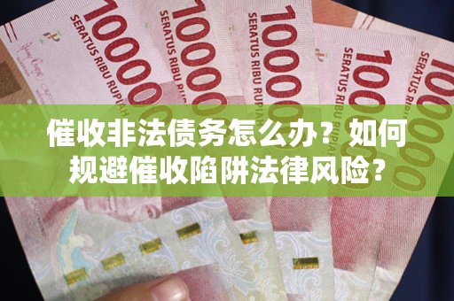武汉催收非法债务怎么办？如何规避催收陷阱法律风险？