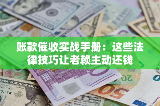 武汉账款催收实战手册：这些法律技巧让老赖主动还钱