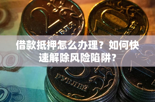 武汉借款抵押怎么办理？如何快速解除风险陷阱？