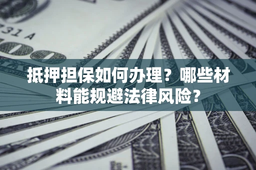 武汉抵押担保如何办理？哪些材料能规避法律风险？