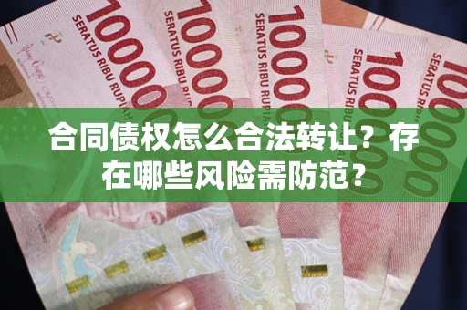 武汉合同债权怎么合法转让？存在哪些风险需防范？