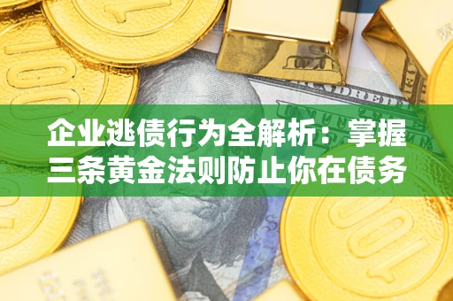 武汉企业逃债行为全解析：掌握三条黄金法则防止你在债务乱局中“踩雷”