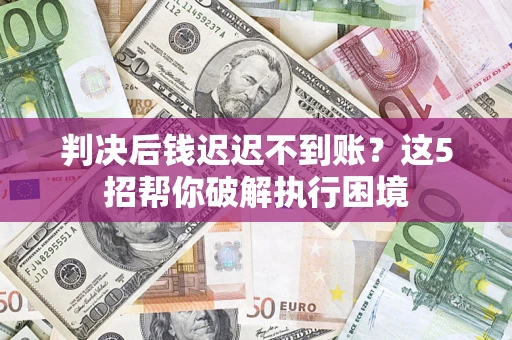 武汉判决后钱迟迟不到账？这5招帮你破解执行困境