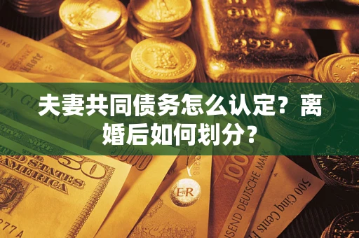 武汉夫妻共同债务怎么认定？离婚后如何划分？