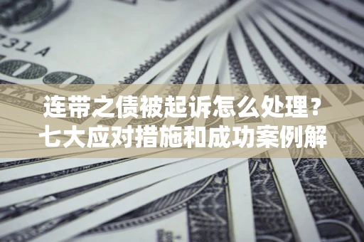 武汉连带之债被起诉怎么处理？七大应对措施和成功案例解析