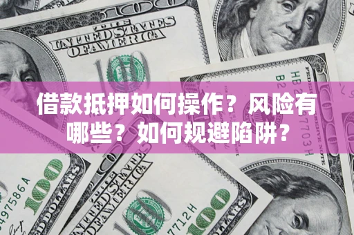 武汉借款抵押如何操作?风险有哪些?如何规避陷阱? 武汉借款抵押如何操作?风险有哪些?如何规避陷阱?