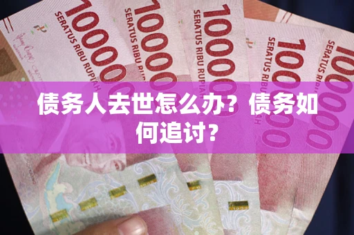 武汉债务人去世怎么办？债务如何追讨？