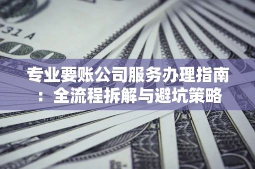 武汉专业要账公司服务办理指南：全流程拆解与避坑策略