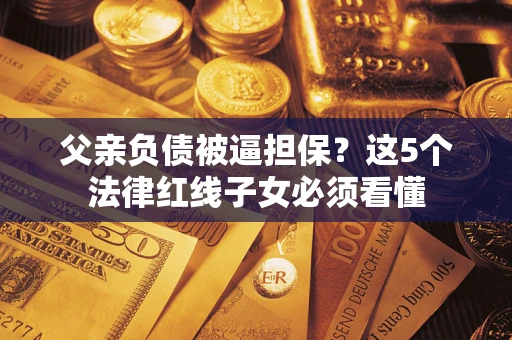 武汉父亲负债被逼担保？这5个法律红线子女必须看懂