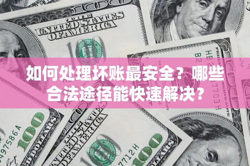 武汉如何处理坏账最安全？哪些合法途径能快速解决？